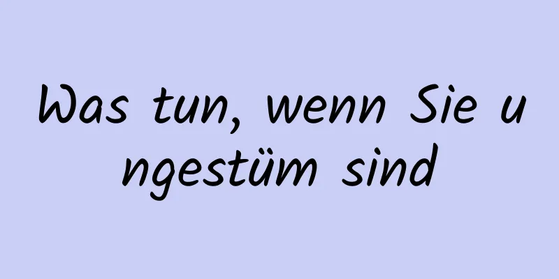Was tun, wenn Sie ungestüm sind