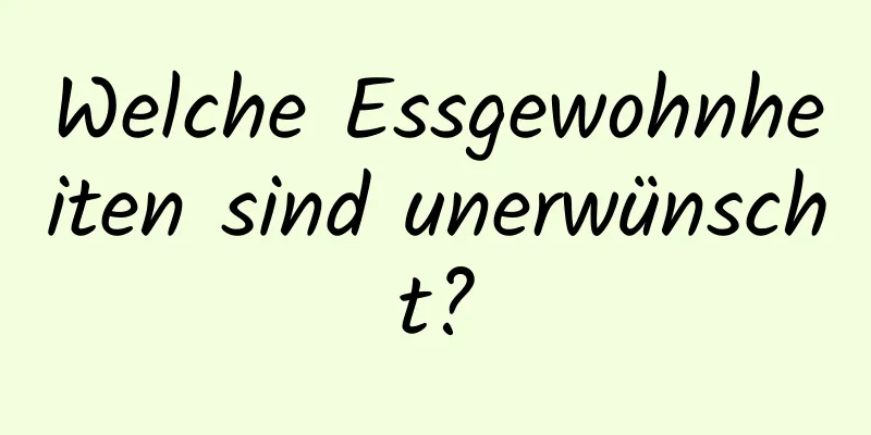 Welche Essgewohnheiten sind unerwünscht?