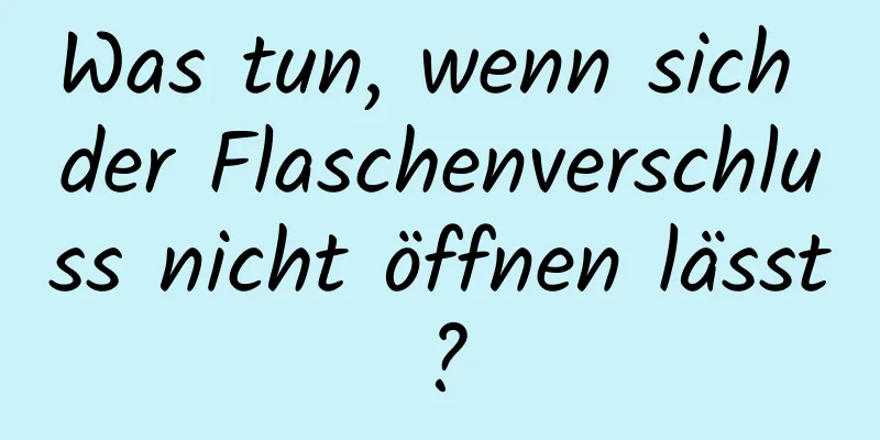 Was tun, wenn sich der Flaschenverschluss nicht öffnen lässt?