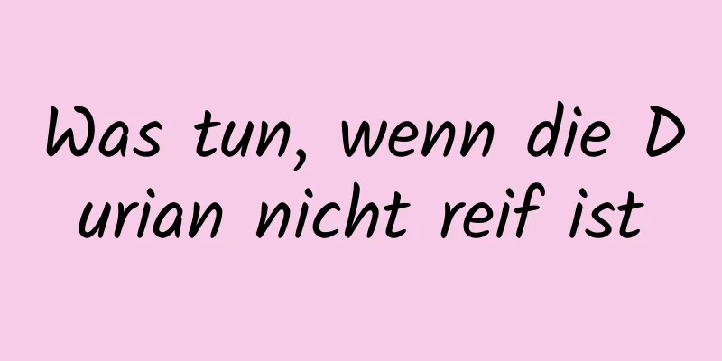 Was tun, wenn die Durian nicht reif ist