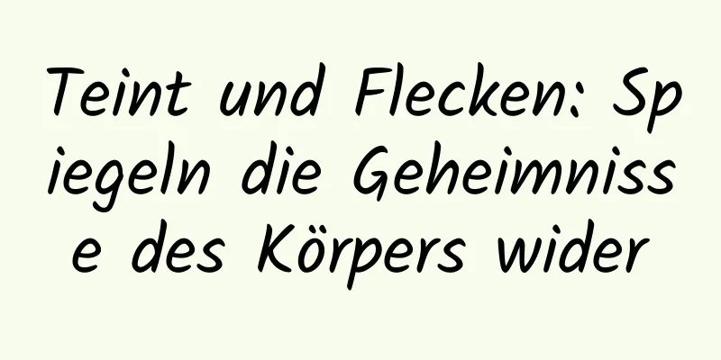 Teint und Flecken: Spiegeln die Geheimnisse des Körpers wider