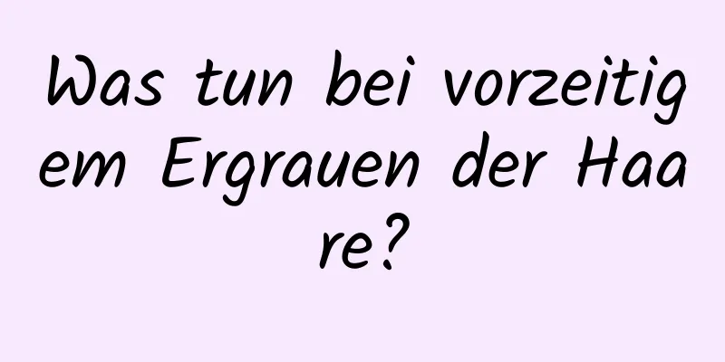 Was tun bei vorzeitigem Ergrauen der Haare?