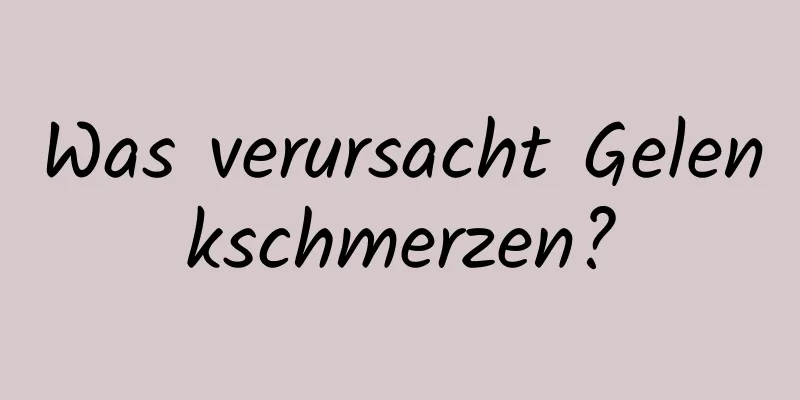 Was verursacht Gelenkschmerzen?