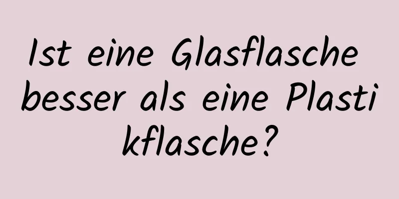 Ist eine Glasflasche besser als eine Plastikflasche?