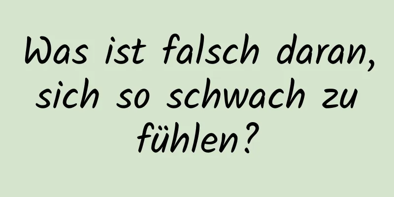 Was ist falsch daran, sich so schwach zu fühlen?