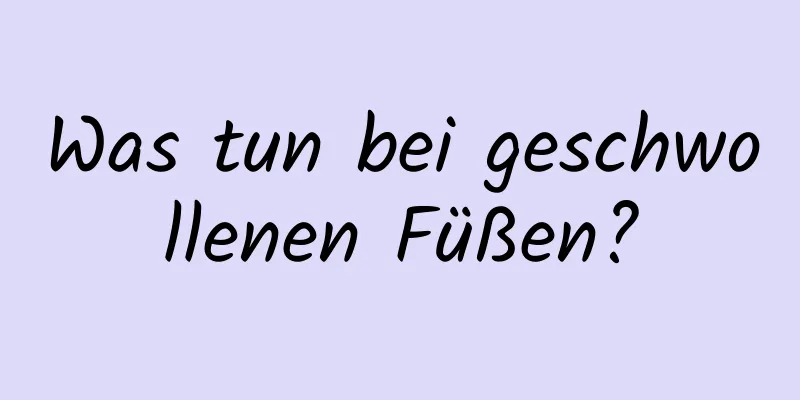 Was tun bei geschwollenen Füßen?