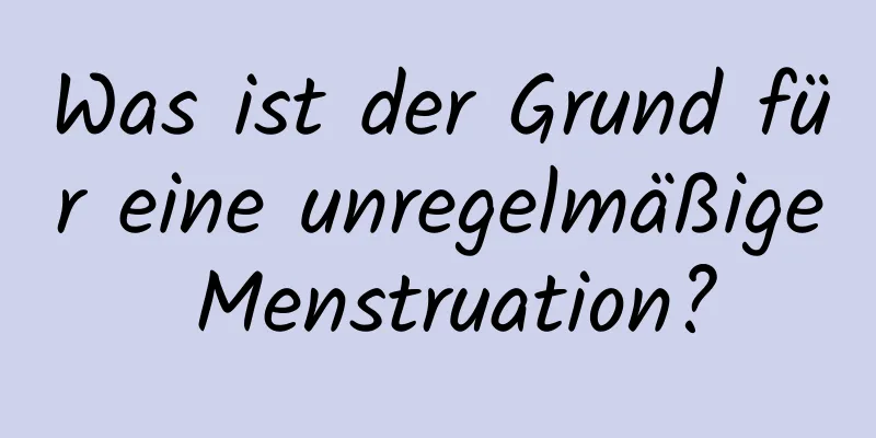 Was ist der Grund für eine unregelmäßige Menstruation?