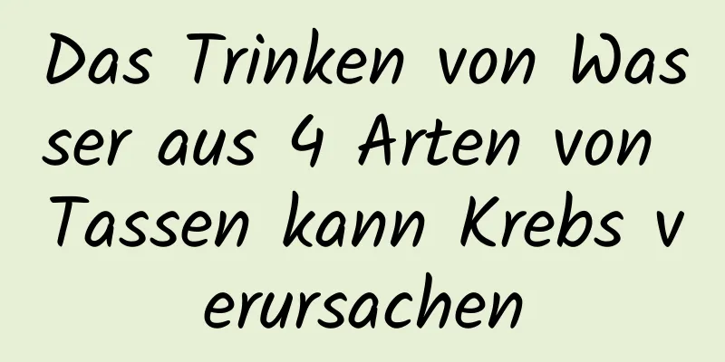 Das Trinken von Wasser aus 4 Arten von Tassen kann Krebs verursachen