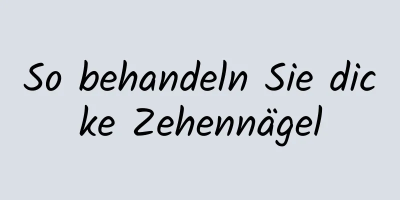 So behandeln Sie dicke Zehennägel