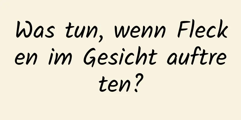 Was tun, wenn Flecken im Gesicht auftreten?