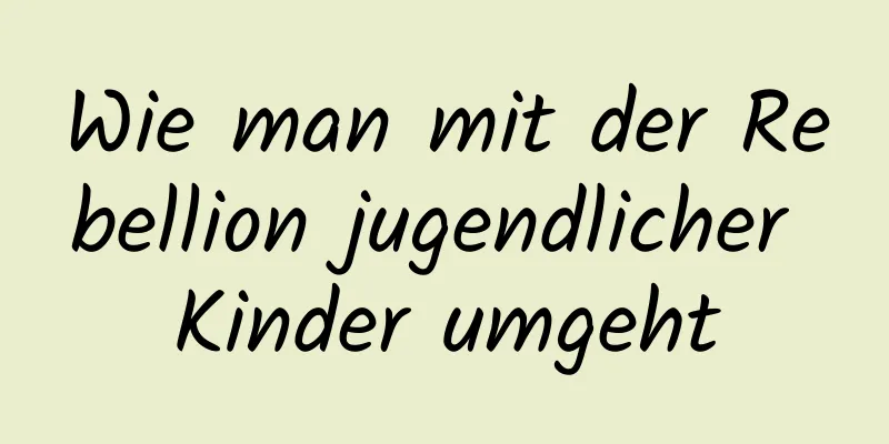 Wie man mit der Rebellion jugendlicher Kinder umgeht