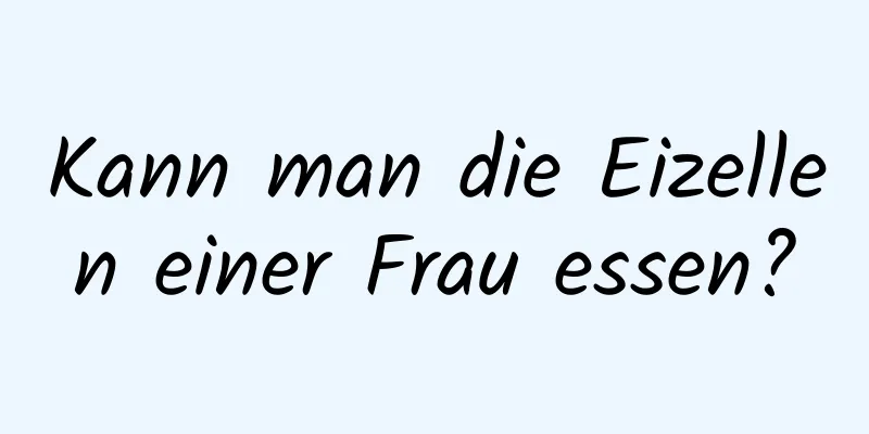 Kann man die Eizellen einer Frau essen?