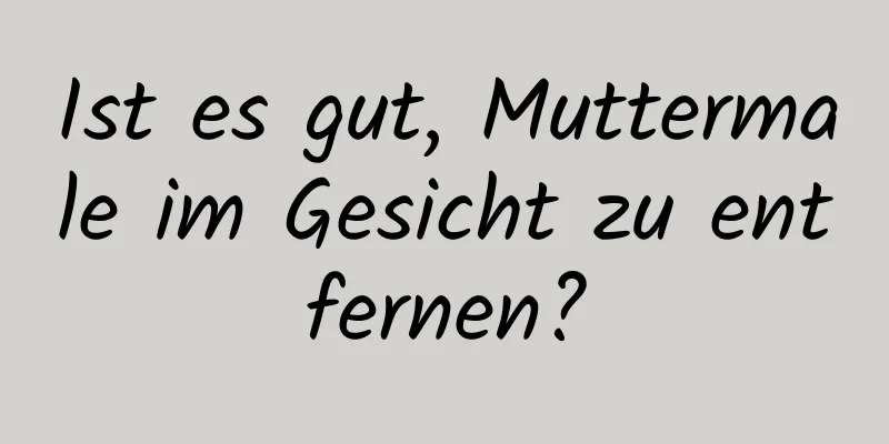 Ist es gut, Muttermale im Gesicht zu entfernen?