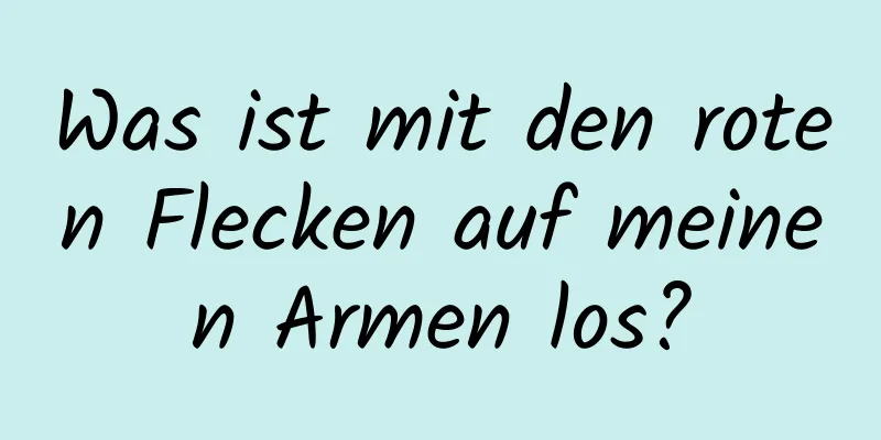 Was ist mit den roten Flecken auf meinen Armen los?