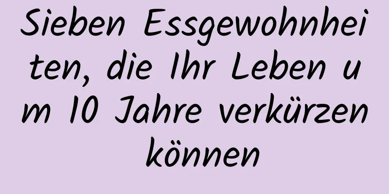 Sieben Essgewohnheiten, die Ihr Leben um 10 Jahre verkürzen können