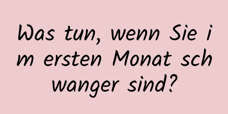 Was tun, wenn Sie im ersten Monat schwanger sind?