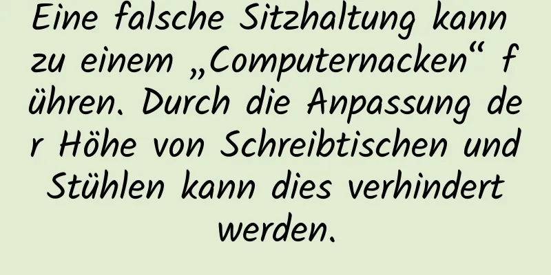 Eine falsche Sitzhaltung kann zu einem „Computernacken“ führen. Durch die Anpassung der Höhe von Schreibtischen und Stühlen kann dies verhindert werden.