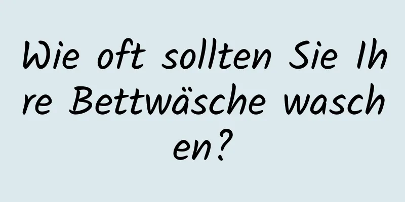 Wie oft sollten Sie Ihre Bettwäsche waschen?