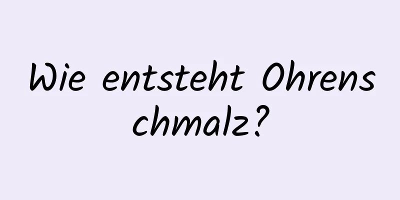Wie entsteht Ohrenschmalz?