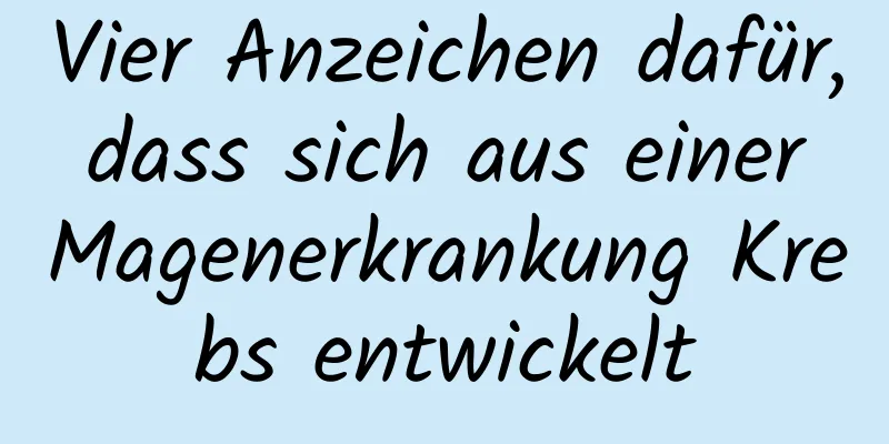 Vier Anzeichen dafür, dass sich aus einer Magenerkrankung Krebs entwickelt