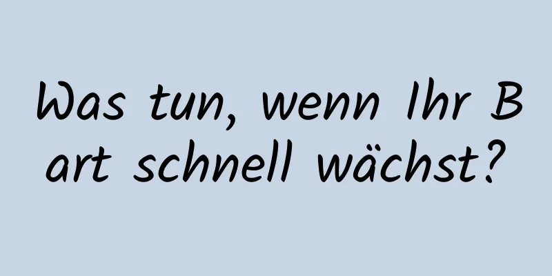 Was tun, wenn Ihr Bart schnell wächst?