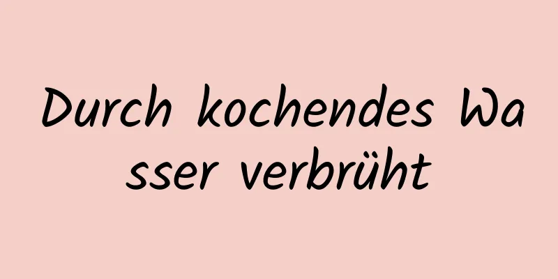 Durch kochendes Wasser verbrüht