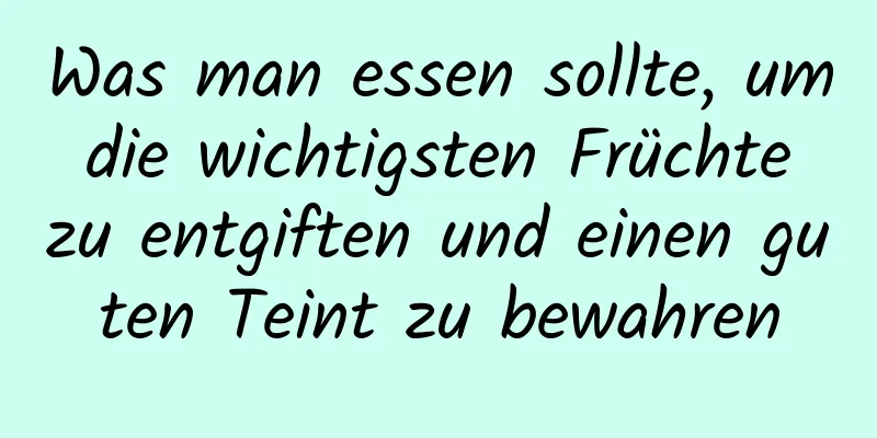 Was man essen sollte, um die wichtigsten Früchte zu entgiften und einen guten Teint zu bewahren