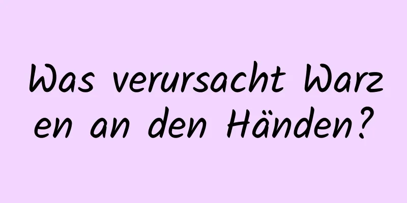 Was verursacht Warzen an den Händen?