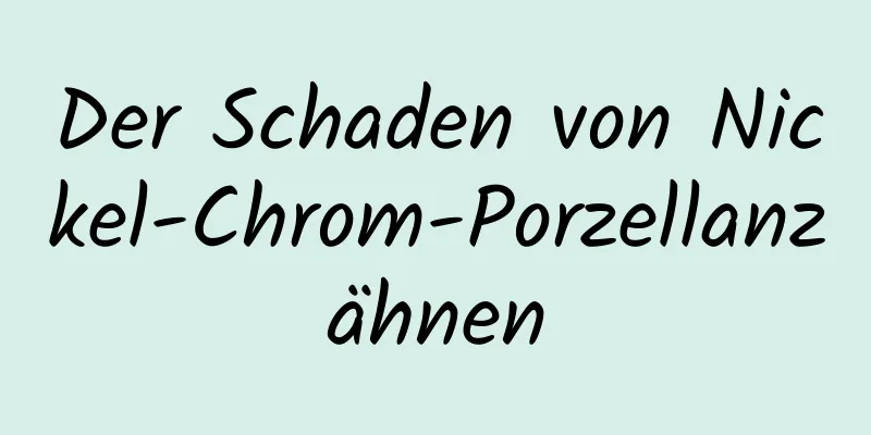 Der Schaden von Nickel-Chrom-Porzellanzähnen