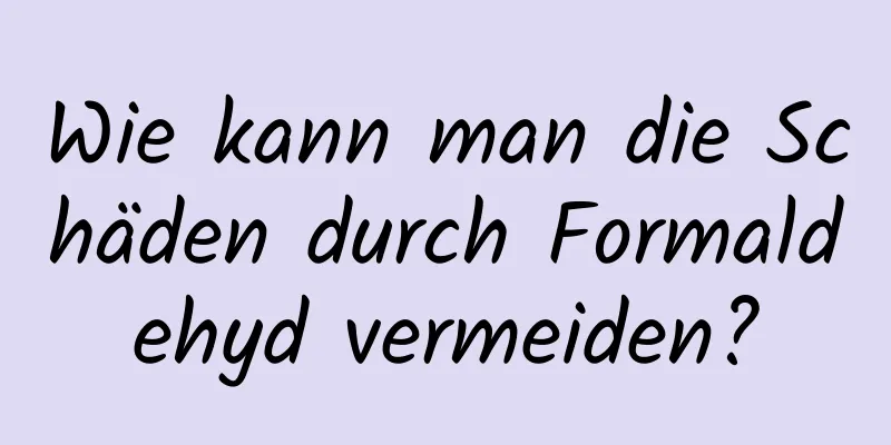 Wie kann man die Schäden durch Formaldehyd vermeiden?