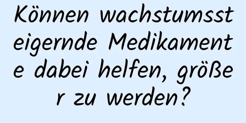 Können wachstumssteigernde Medikamente dabei helfen, größer zu werden?