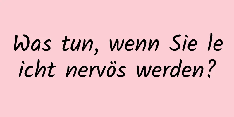 Was tun, wenn Sie leicht nervös werden?