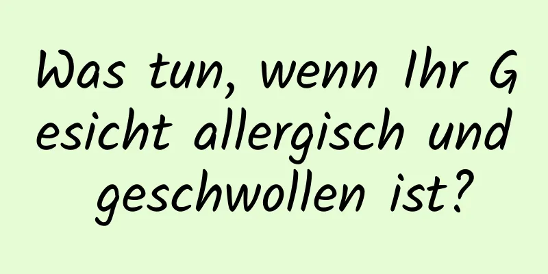 Was tun, wenn Ihr Gesicht allergisch und geschwollen ist?