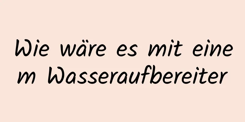 Wie wäre es mit einem Wasseraufbereiter