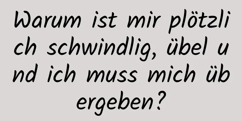 Warum ist mir plötzlich schwindlig, übel und ich muss mich übergeben?