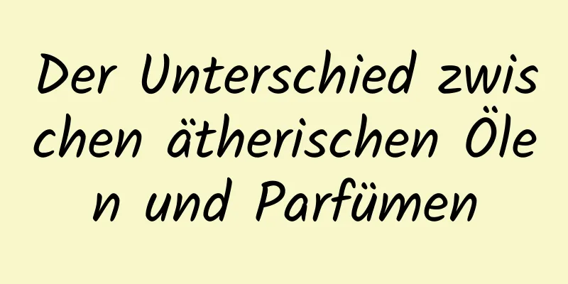 Der Unterschied zwischen ätherischen Ölen und Parfümen