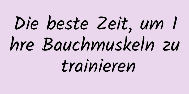 Die beste Zeit, um Ihre Bauchmuskeln zu trainieren