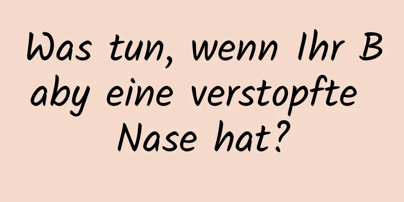 Was tun, wenn Ihr Baby eine verstopfte Nase hat?
