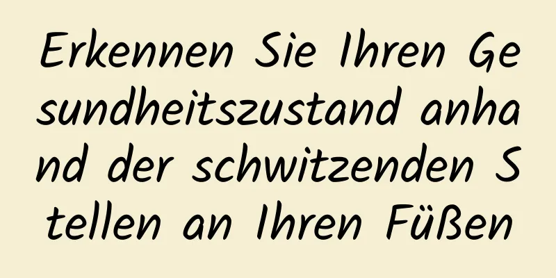 Erkennen Sie Ihren Gesundheitszustand anhand der schwitzenden Stellen an Ihren Füßen