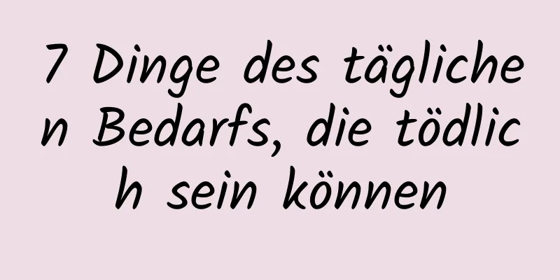 7 Dinge des täglichen Bedarfs, die tödlich sein können