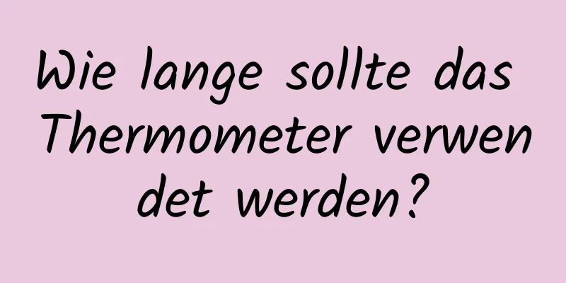 Wie lange sollte das Thermometer verwendet werden?