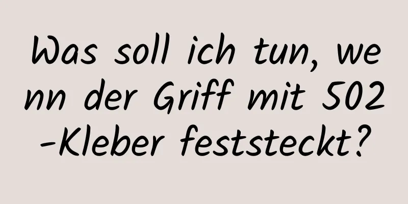 Was soll ich tun, wenn der Griff mit 502-Kleber feststeckt?