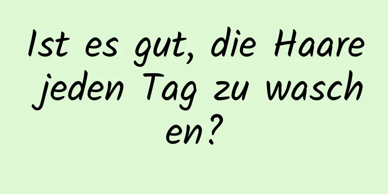 Ist es gut, die Haare jeden Tag zu waschen?