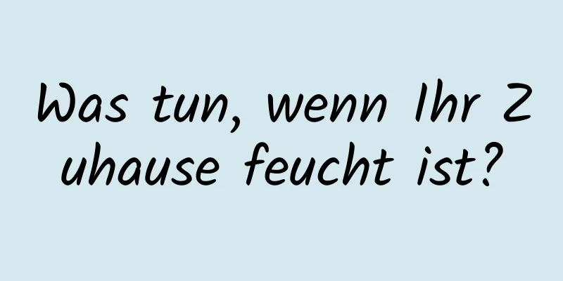 Was tun, wenn Ihr Zuhause feucht ist?