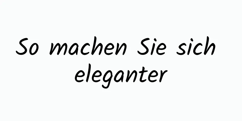So machen Sie sich eleganter
