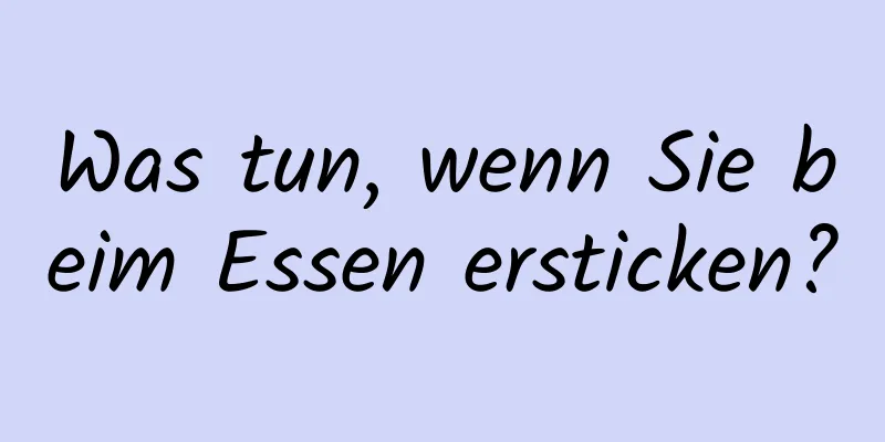 Was tun, wenn Sie beim Essen ersticken?