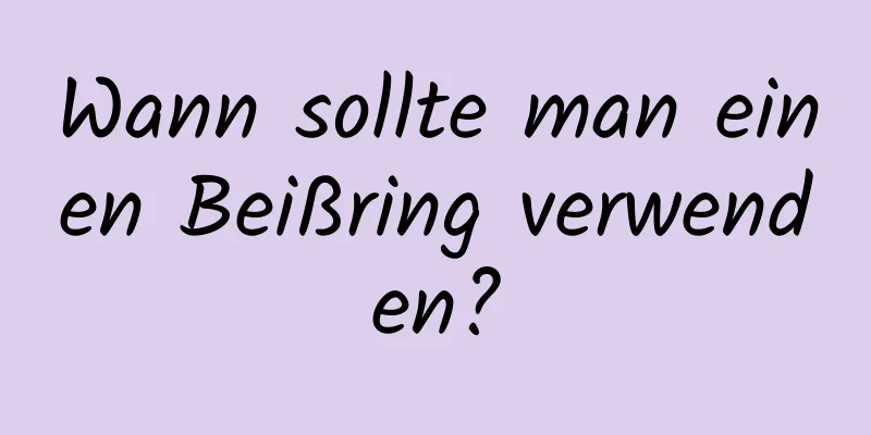 Wann sollte man einen Beißring verwenden?