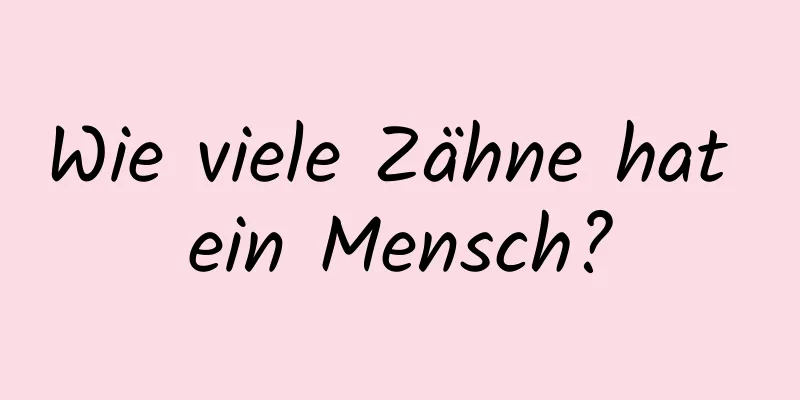 Wie viele Zähne hat ein Mensch?