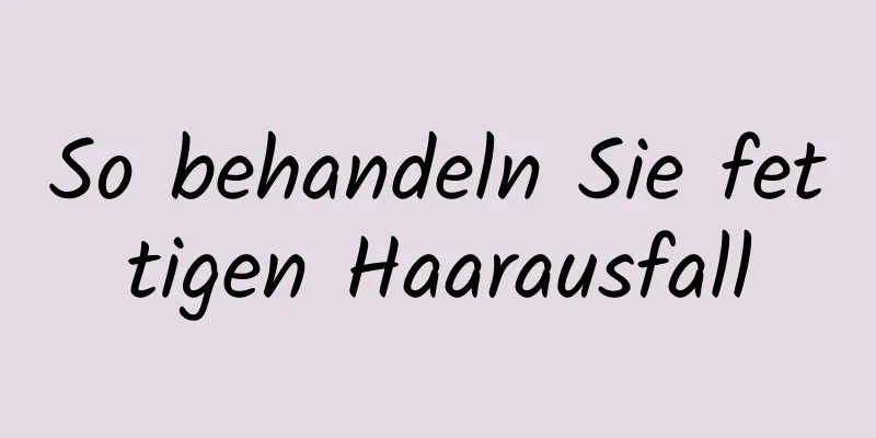 So behandeln Sie fettigen Haarausfall