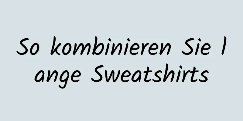 So kombinieren Sie lange Sweatshirts